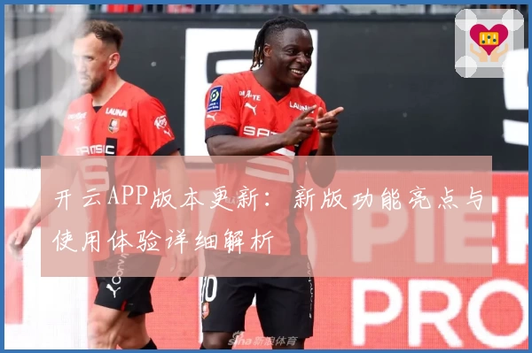 开云APP版本更新：新版功能亮点与使用体验详细解析