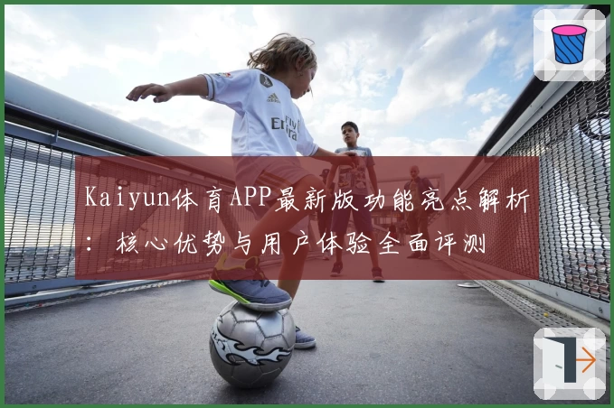 Kaiyun体育APP最新版功能亮点解析：核心优势与用户体验全面评测