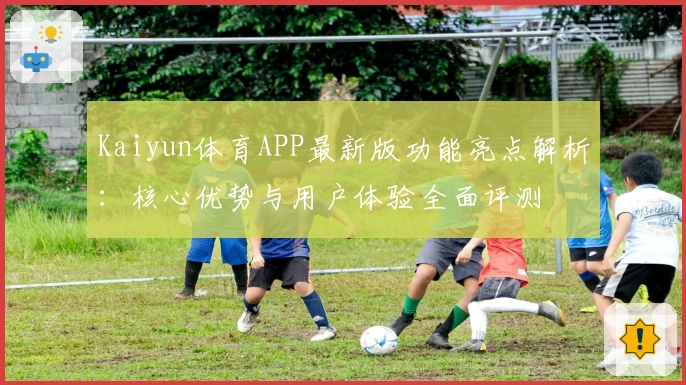 Kaiyun体育APP最新版功能亮点解析：核心优势与用户体验全面评测