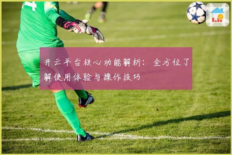 开云平台核心功能解析：全方位了解使用体验与操作技巧
