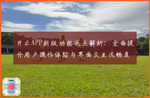 开云APP新版功能亮点解析：全面提升用户操作体验与界面交互流畅度