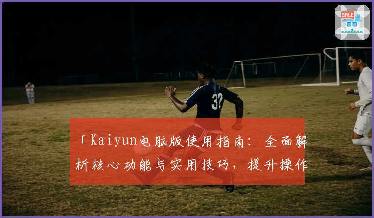 「Kaiyun电脑版使用指南：全面解析核心功能与实用技巧，提升操作体验」