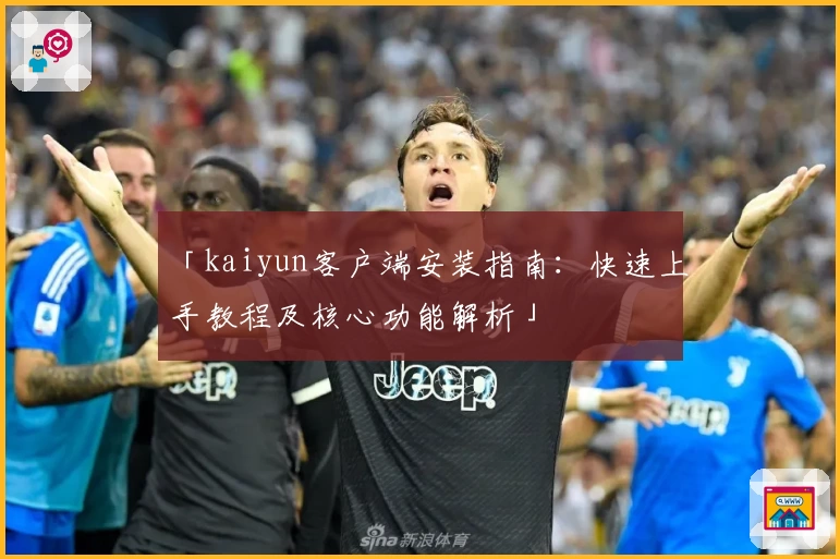 「kaiyun客户端安装指南：快速上手教程及核心功能解析」