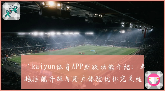 「kaiyun体育APP新版功能介绍：卓越性能升级与用户体验优化完美结合」