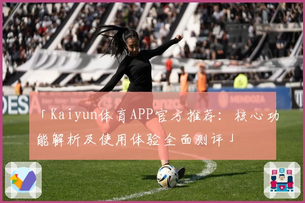 「Kaiyun体育APP官方推荐：核心功能解析及使用体验全面测评」