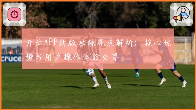 开云APP新版功能亮点解析：核心优势与用户操作体验分享