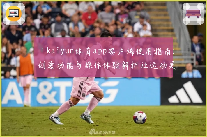 「kaiyun体育app客户端使用指南：创意功能与操作体验解析让运动更精彩」