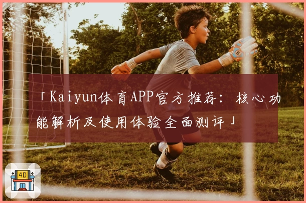 「Kaiyun体育APP官方推荐：核心功能解析及使用体验全面测评」