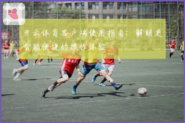 开云体育客户端使用指南：解锁更智能便捷的操作体验