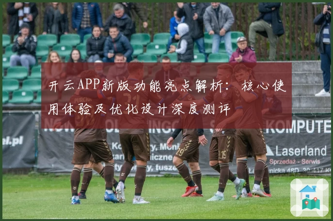 开云APP新版功能亮点解析：核心使用体验及优化设计深度测评