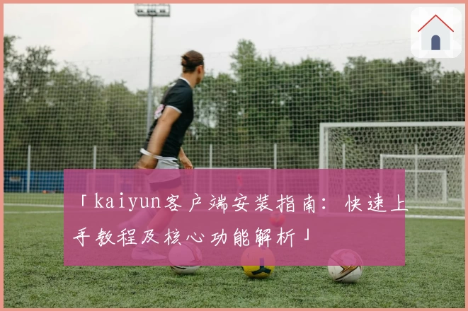 「kaiyun客户端安装指南：快速上手教程及核心功能解析」
