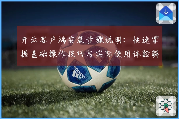 开云客户端安装步骤说明：快速掌握基础操作技巧与实际使用体验解析