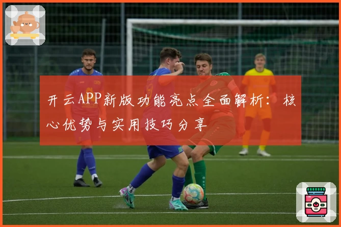 开云APP新版功能亮点全面解析：核心优势与实用技巧分享