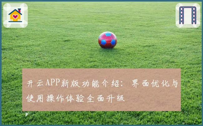 开云APP新版功能介绍：界面优化与使用操作体验全面升级