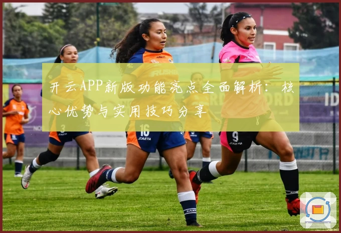 开云APP新版功能亮点全面解析：核心优势与实用技巧分享