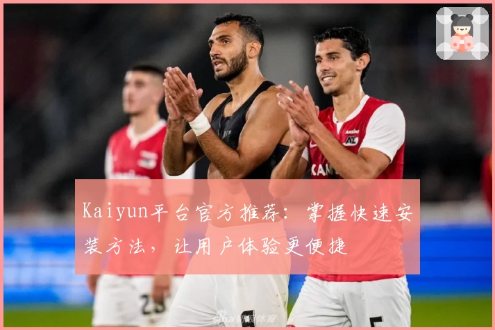 Kaiyun平台官方推荐：掌握快速安装方法，让用户体验更便捷