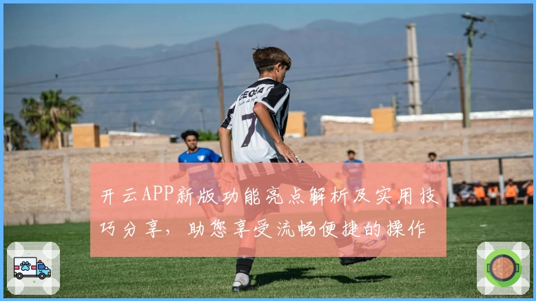 开云APP新版功能亮点解析及实用技巧分享，助您享受流畅便捷的操作体验