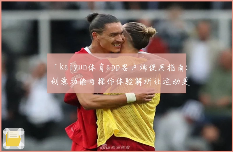 「kaiyun体育app客户端使用指南：创意功能与操作体验解析让运动更精彩」