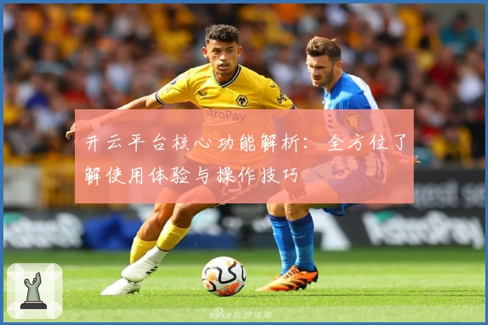开云平台核心功能解析：全方位了解使用体验与操作技巧