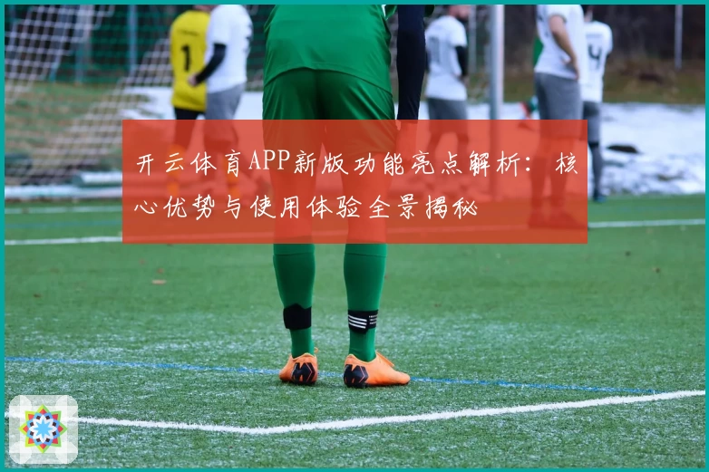 开云体育APP新版功能亮点解析：核心优势与使用体验全景揭秘