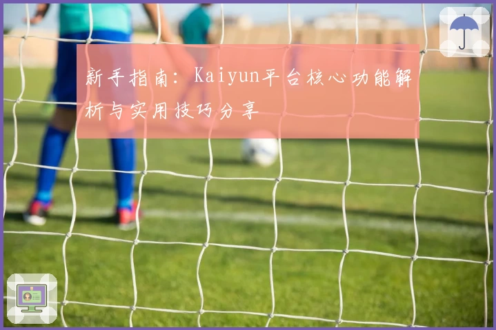 新手指南：Kaiyun平台核心功能解析与实用技巧分享