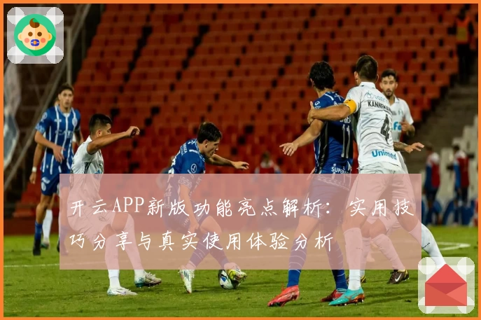 开云APP新版功能亮点解析：实用技巧分享与真实使用体验分析